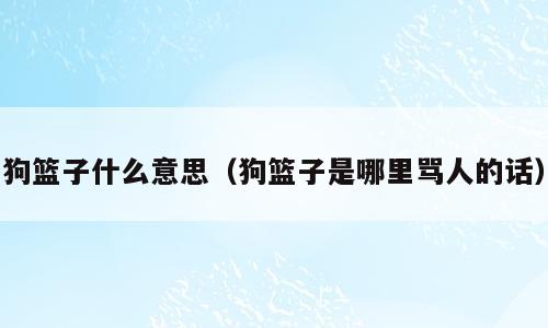 狗篮子什么意思（狗篮子是哪里骂人的话）
