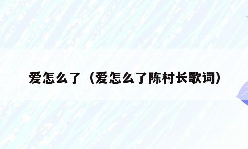 爱怎么了（爱怎么了陈村长歌词）