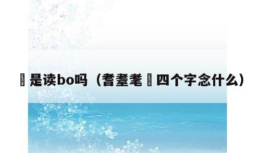 坣是读bo吗（耆耋耄耈四个字念什么）
