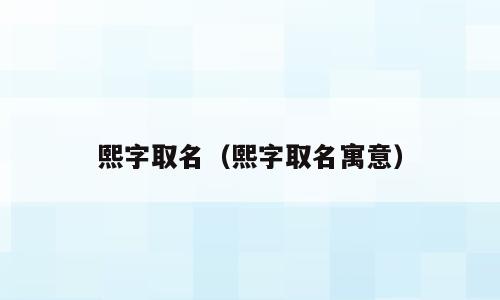 熙字取名（熙字取名寓意）