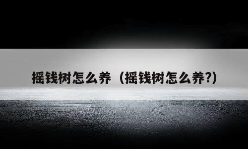 摇钱树怎么养（摇钱树怎么养?）