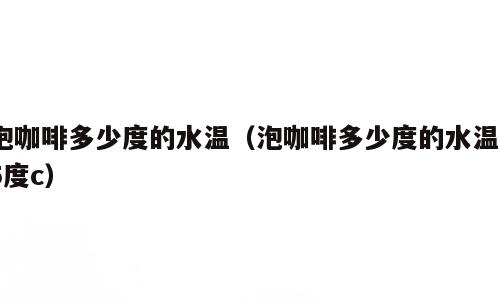 泡咖啡多少度的水温（泡咖啡多少度的水温85度c）