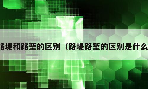 路堤和路堑的区别（路堤路堑的区别是什么）