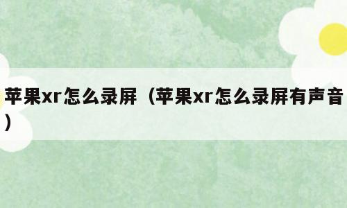 苹果xr怎么录屏（苹果xr怎么录屏有声音）