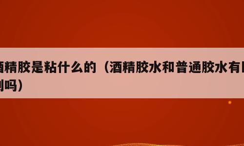 酒精胶是粘什么的（酒精胶水和普通胶水有区别吗）