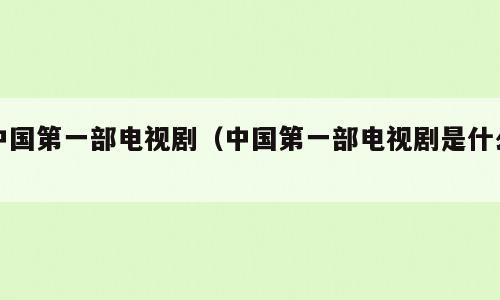 中国第一部电视剧（中国第一部电视剧是什么）