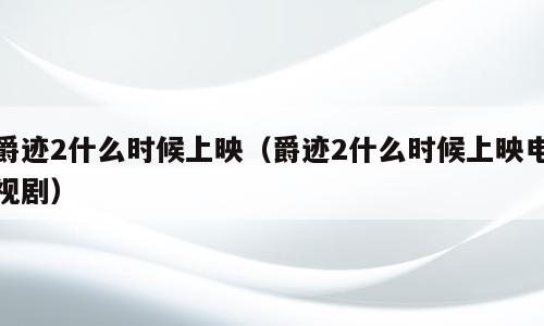 爵迹2什么时候上映（爵迹2什么时候上映电视剧）