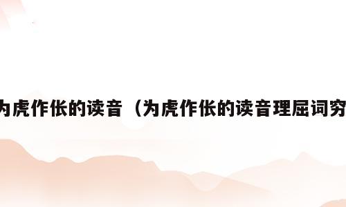 为虎作伥的读音（为虎作伥的读音理屈词穷）