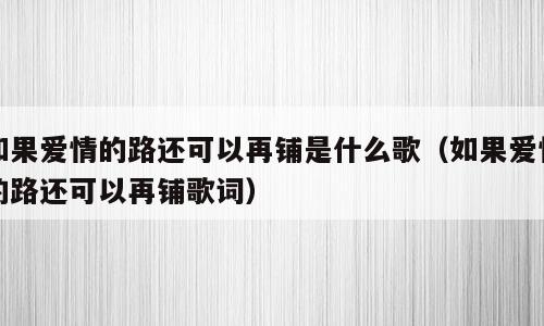 如果爱情的路还可以再铺是什么歌（如果爱情的路还可以再铺歌词）