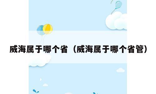 威海属于哪个省（威海属于哪个省管）