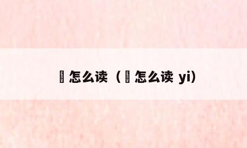 祎怎么读（祎怎么读 yi）