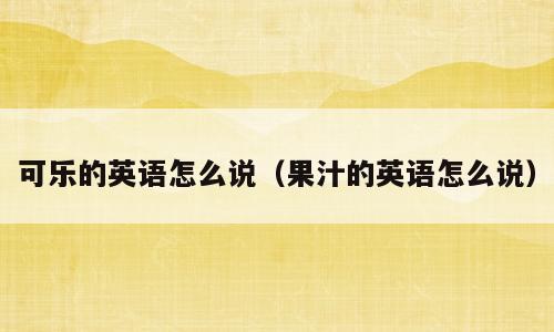可乐的英语怎么说（果汁的英语怎么说）