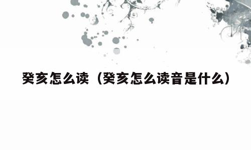 癸亥怎么读（癸亥怎么读音是什么）