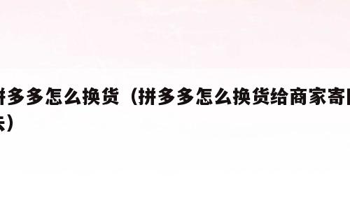 拼多多怎么换货（拼多多怎么换货给商家寄回去）