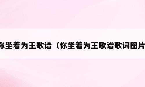 你坐着为王歌谱（你坐着为王歌谱歌词图片）