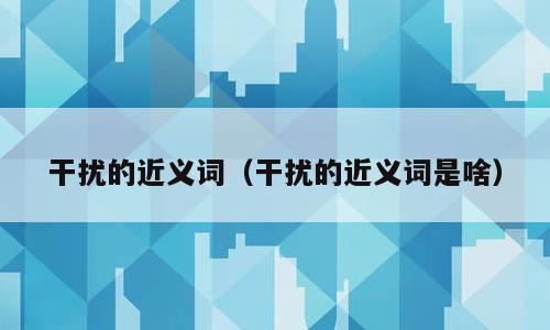 干扰的近义词（干扰的近义词是啥）