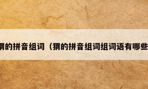 猬的拼音组词（猬的拼音组词组词语有哪些）