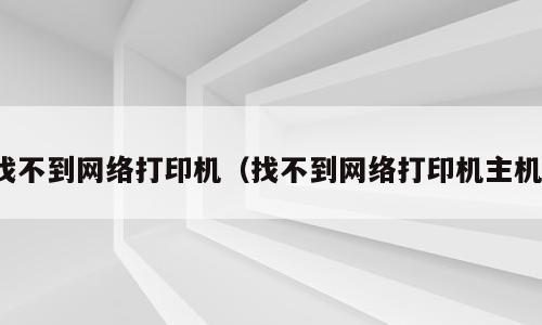 找不到网络打印机（找不到网络打印机主机）