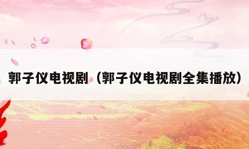 郭子仪电视剧（郭子仪电视剧全集播放）