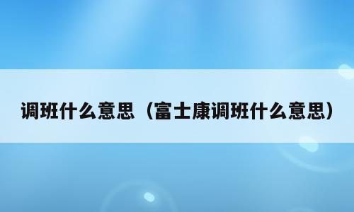 调班什么意思（富士康调班什么意思）