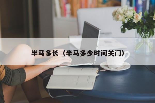 半马多长（半马多少时间关门）