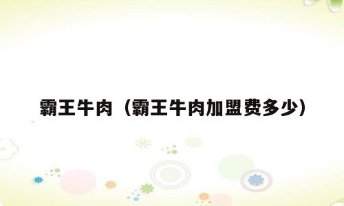 霸王牛肉（霸王牛肉加盟费多少）