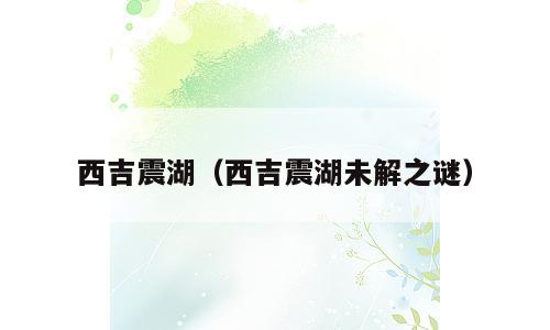 西吉震湖（西吉震湖未解之谜）