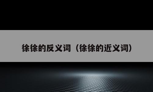 徐徐的反义词（徐徐的近义词）