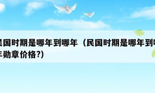 民国时期是哪年到哪年（民国时期是哪年到哪年勋章价格?）