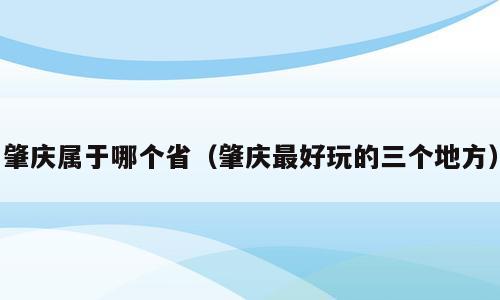 肇庆属于哪个省（肇庆最好玩的三个地方）