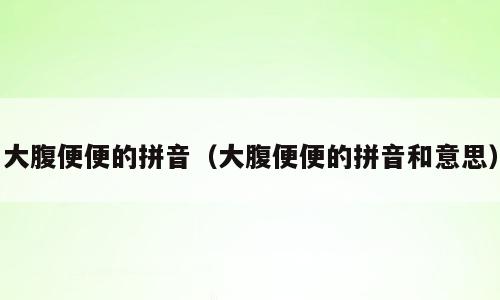 大腹便便的拼音（大腹便便的拼音和意思）