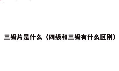 三级片是什么（四级和三级有什么区别）
