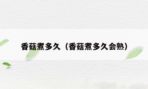 香菇煮多久（香菇煮多久会熟）