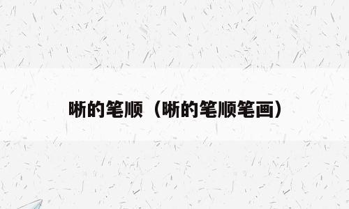 晰的笔顺（晰的笔顺笔画）