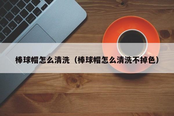 棒球帽怎么清洗（棒球帽怎么清洗不掉色）