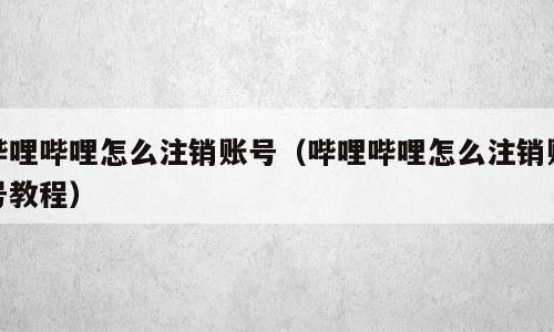 哔哩哔哩怎么注销账号（哔哩哔哩怎么注销账号教程）