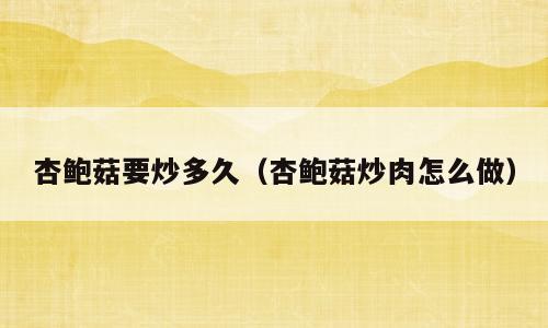 杏鲍菇要炒多久（杏鲍菇炒肉怎么做）