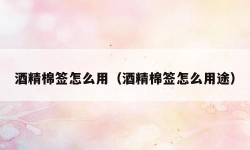 酒精棉签怎么用（酒精棉签怎么用途）