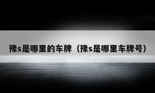 豫s是哪里的车牌（豫s是哪里车牌号）