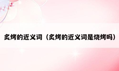 炙烤的近义词（炙烤的近义词是烧烤吗）