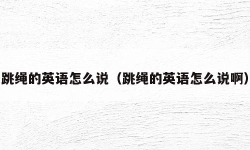 跳绳的英语怎么说（跳绳的英语怎么说啊）