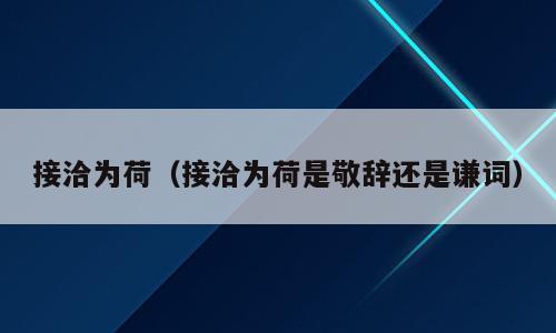 接洽为荷（接洽为荷是敬辞还是谦词）