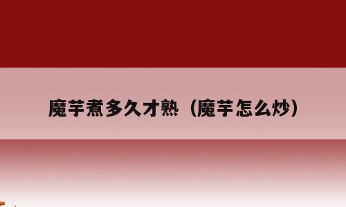 魔芋煮多久才熟（魔芋怎么炒）