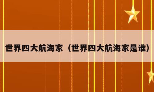 世界四大航海家（世界四大航海家是谁）