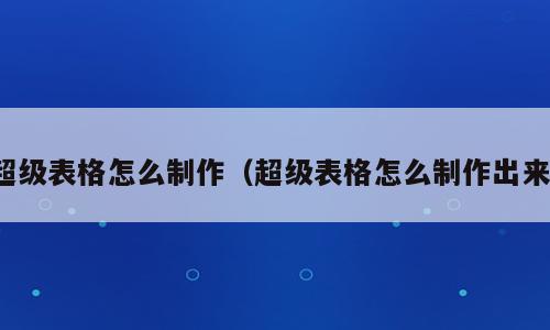 超级表格怎么制作（超级表格怎么制作出来）