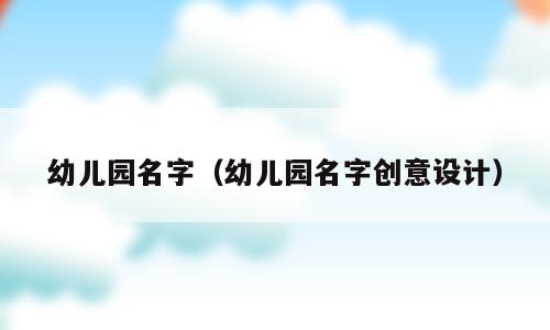 幼儿园名字（幼儿园名字创意设计）