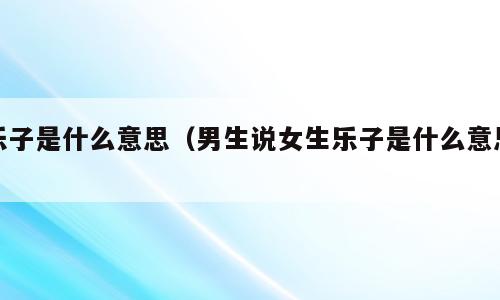 乐子是什么意思（男生说女生乐子是什么意思）