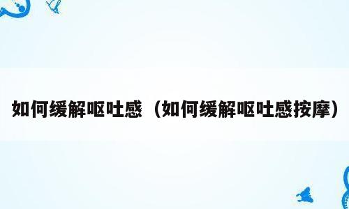 如何缓解呕吐感（如何缓解呕吐感按摩）
