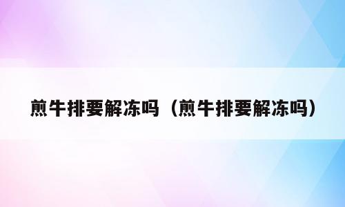 煎牛排要解冻吗（煎牛排要解冻吗）