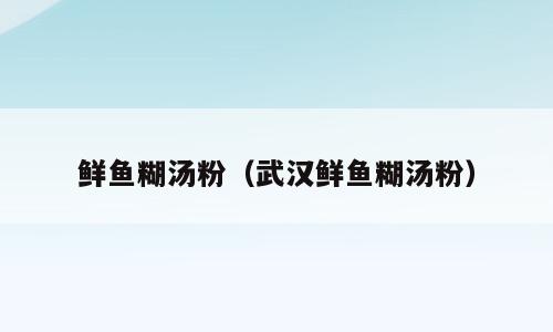 鲜鱼糊汤粉（武汉鲜鱼糊汤粉）